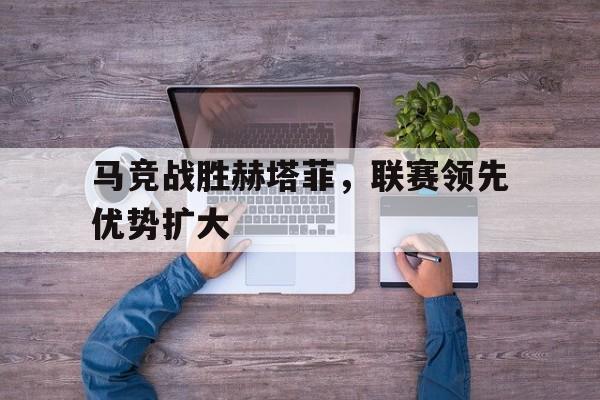 马竞战胜赫塔菲，联赛领先优势扩大的简单介绍