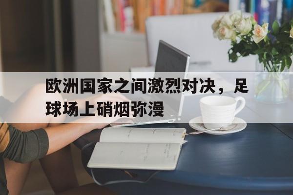 包含欧洲国家之间激烈对决，足球场上硝烟弥漫的词条